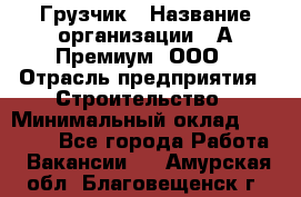 Грузчик › Название организации ­ А-Премиум, ООО › Отрасль предприятия ­ Строительство › Минимальный оклад ­ 25 000 - Все города Работа » Вакансии   . Амурская обл.,Благовещенск г.